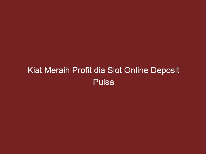 Kiat Meraih Profit dia Slot Online Deposit Pulsa Tanpa Diskon yang Sering Digunakan