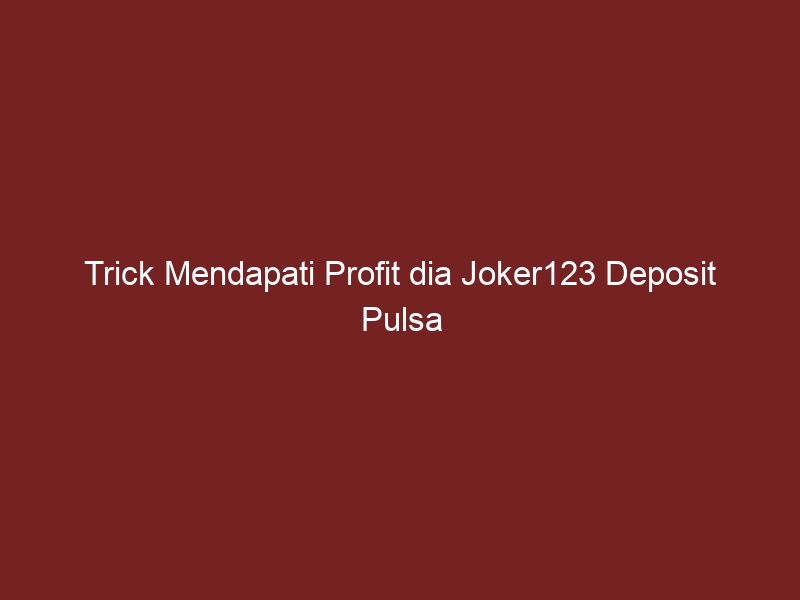 Trick Mendapati Profit dia Joker123 Deposit Pulsa Tanpa Potongan Tanpa Diskon yg Tidak jarang Digunakan