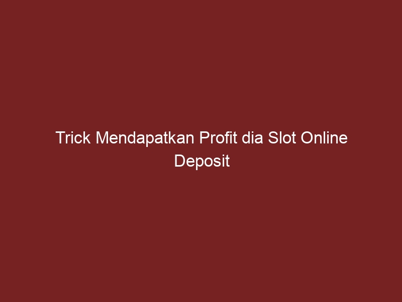 Trick Mendapatkan Profit dia Slot Online Deposit Pulsa Tanpa Potongan Tanpa Disc yang Sering Digunakan