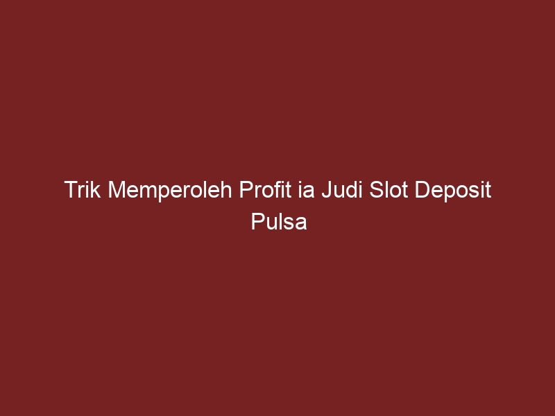 Trik Memperoleh Profit ia Judi Slot Deposit Pulsa Tanpa Potongan Tanpa Potongan harga yang Tidak jarang Digunakan